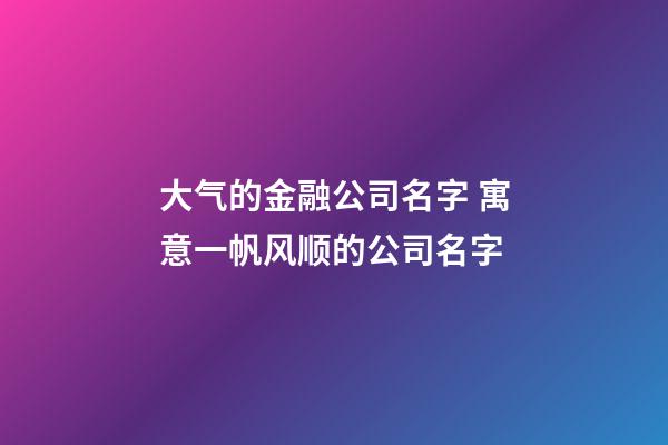 大气的金融公司名字 寓意一帆风顺的公司名字